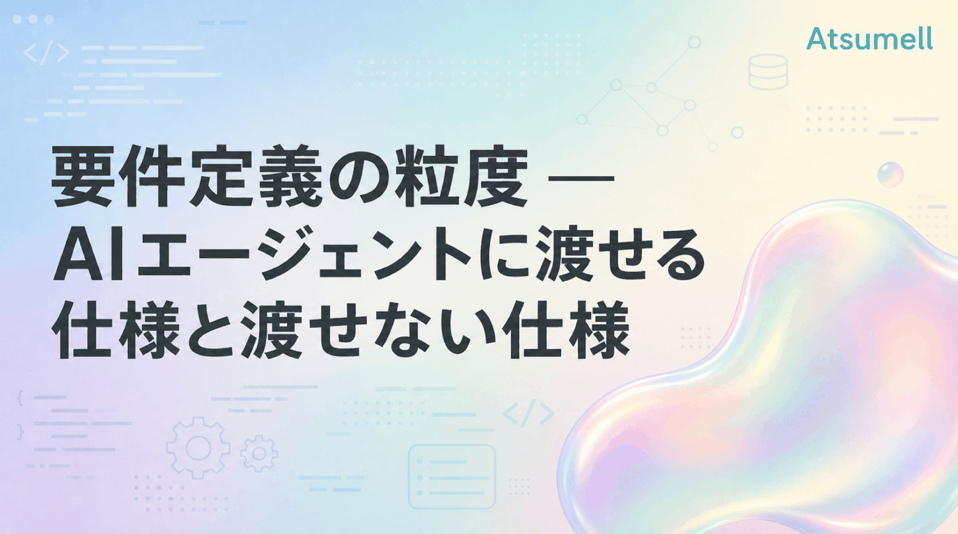 要件定義の粒度 — AIエージェントに渡せる仕様と渡せない仕様