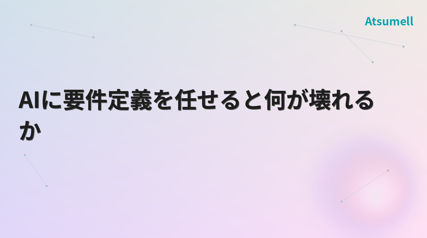 AIに要件定義を任せると何が壊れるか
